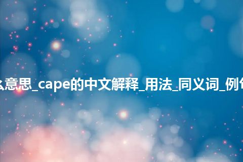 cape是什么意思_cape的中文解释_用法_同义词_例句_英语短语