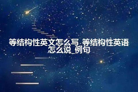 等结构性英文怎么写_等结构性英语怎么说_例句