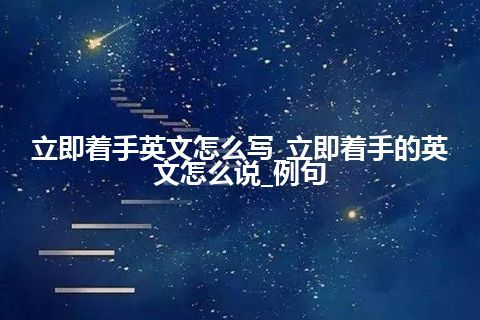 立即着手英文怎么写_立即着手的英文怎么说_例句