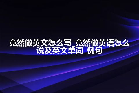 竟然做英文怎么写_竟然做英语怎么说及英文单词_例句