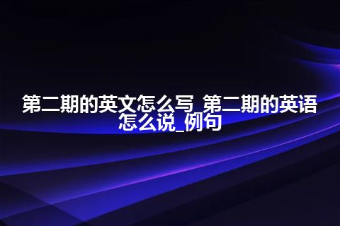 第二期的英文怎么写_第二期的英语怎么说_例句