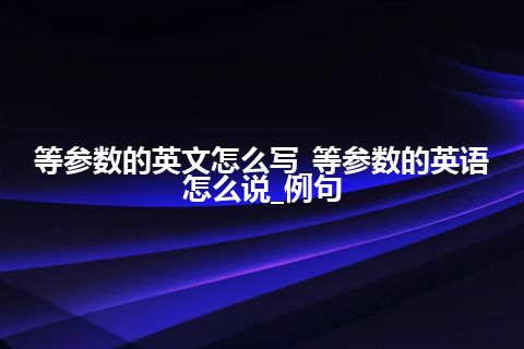 等参数的英文怎么写_等参数的英语怎么说_例句