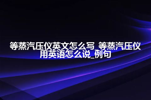 等蒸汽压仪英文怎么写_等蒸汽压仪用英语怎么说_例句