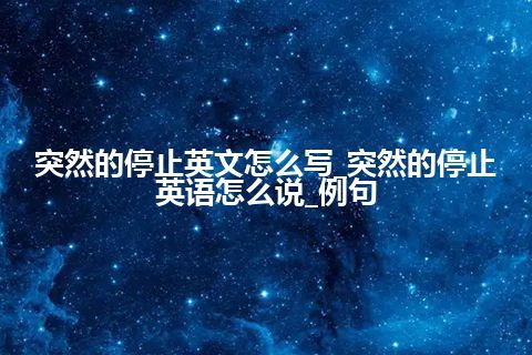 突然的停止英文怎么写_突然的停止英语怎么说_例句