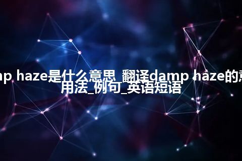 damp haze是什么意思_翻译damp haze的意思_用法_例句_英语短语