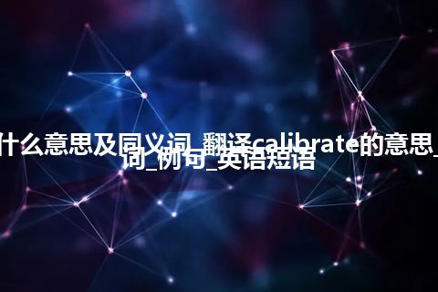 calibrate什么意思及同义词_翻译calibrate的意思_用法_同义词_例句_英语短语