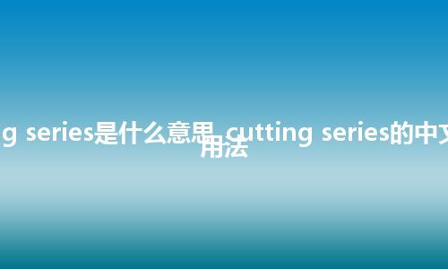 cutting series是什么意思_cutting series的中文解释_用法