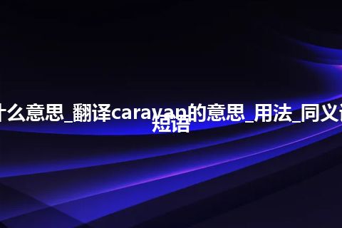 caravan是什么意思_翻译caravan的意思_用法_同义词_例句_英语短语