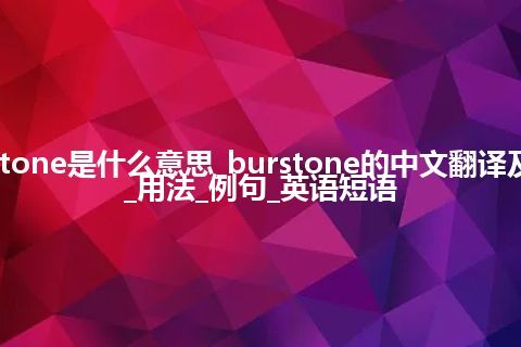 burstone是什么意思_burstone的中文翻译及音标_用法_例句_英语短语