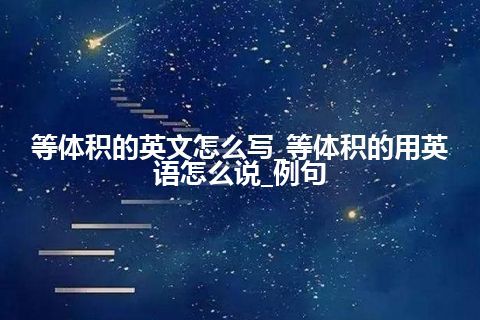 等体积的英文怎么写_等体积的用英语怎么说_例句