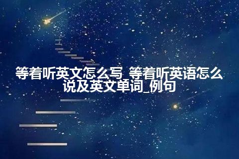 等着听英文怎么写_等着听英语怎么说及英文单词_例句