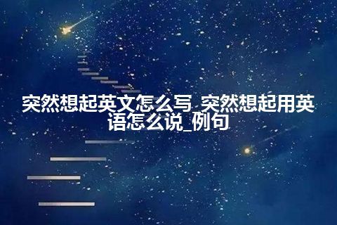 突然想起英文怎么写_突然想起用英语怎么说_例句