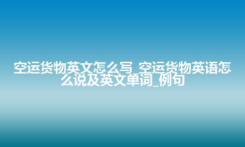 空运货物英文怎么写_空运货物英语怎么说及英文单词_例句