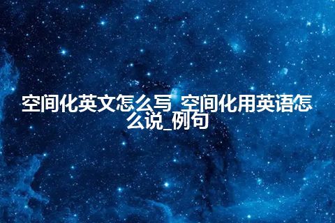 空间化英文怎么写_空间化用英语怎么说_例句