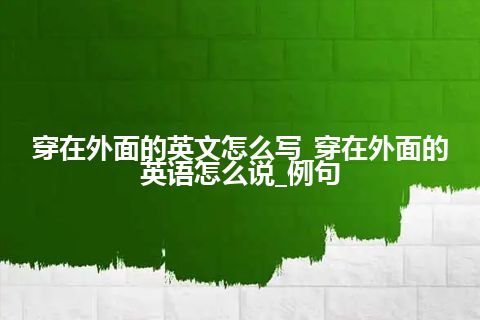 穿在外面的英文怎么写_穿在外面的英语怎么说_例句