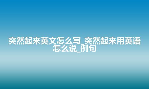 突然起来英文怎么写_突然起来用英语怎么说_例句