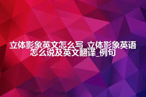 立体影象英文怎么写_立体影象英语怎么说及英文翻译_例句