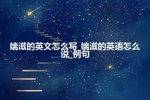 端滋的英文怎么写_端滋的英语怎么说_例句