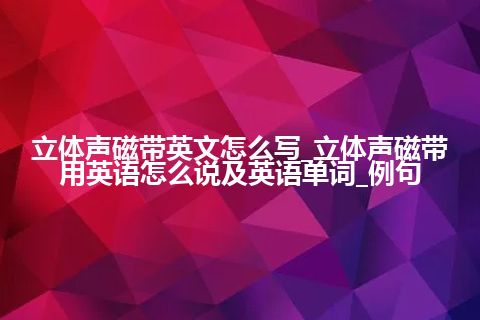 立体声磁带英文怎么写_立体声磁带用英语怎么说及英语单词_例句