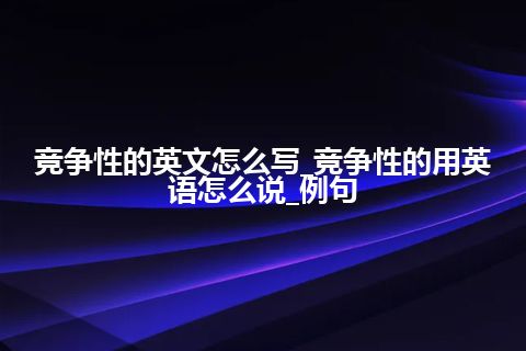 竞争性的英文怎么写_竞争性的用英语怎么说_例句