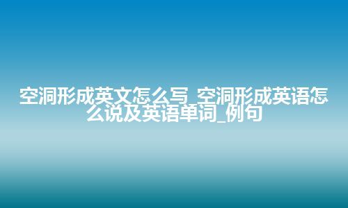 空洞形成英文怎么写_空洞形成英语怎么说及英语单词_例句