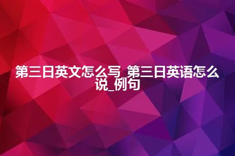 第三日英文怎么写_第三日英语怎么说_例句