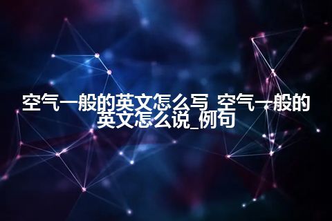 空气一般的英文怎么写_空气一般的英文怎么说_例句