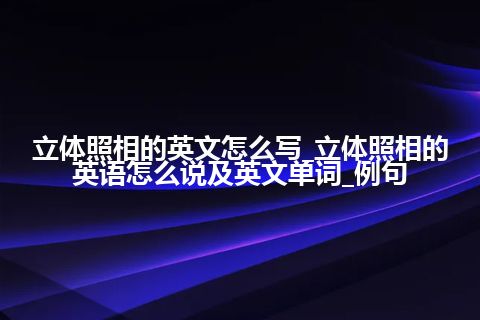 立体照相的英文怎么写_立体照相的英语怎么说及英文单词_例句