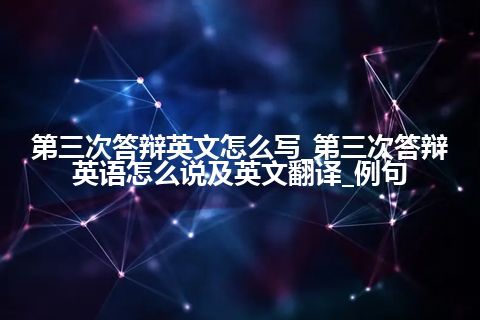 第三次答辩英文怎么写_第三次答辩英语怎么说及英文翻译_例句