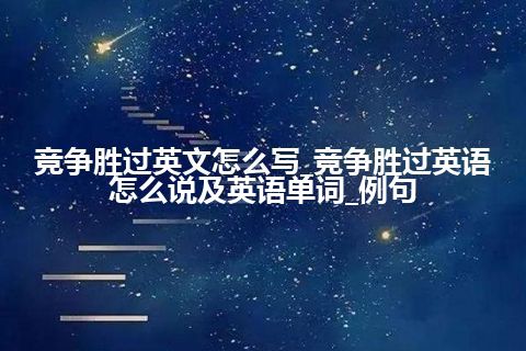 竞争胜过英文怎么写_竞争胜过英语怎么说及英语单词_例句