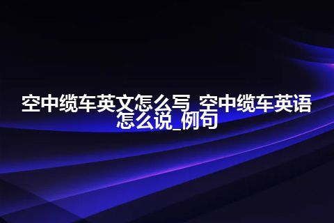 空中缆车英文怎么写_空中缆车英语怎么说_例句