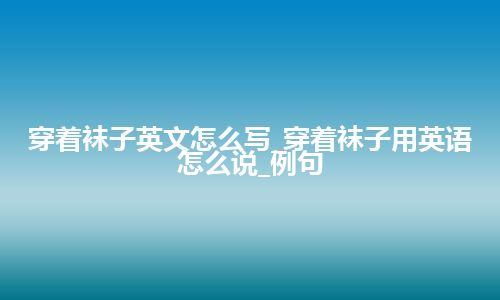 穿着袜子英文怎么写_穿着袜子用英语怎么说_例句