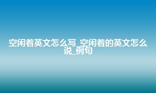 空闲着英文怎么写_空闲着的英文怎么说_例句