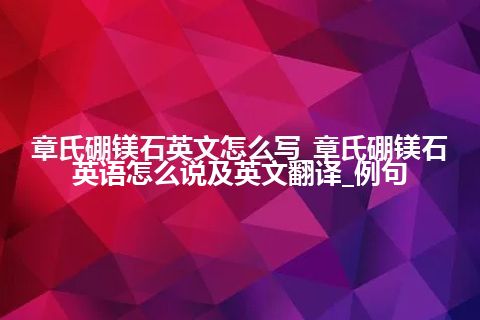 章氏硼镁石英文怎么写_章氏硼镁石英语怎么说及英文翻译_例句