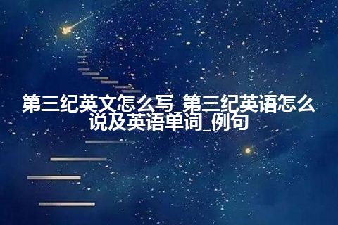 第三纪英文怎么写_第三纪英语怎么说及英语单词_例句