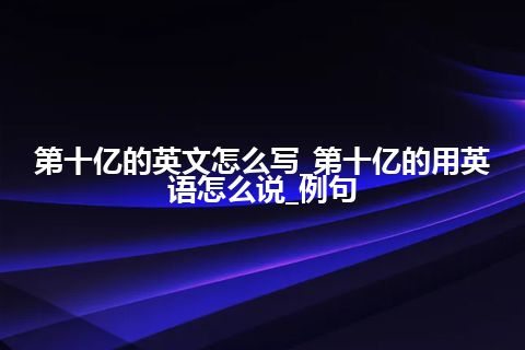 第十亿的英文怎么写_第十亿的用英语怎么说_例句