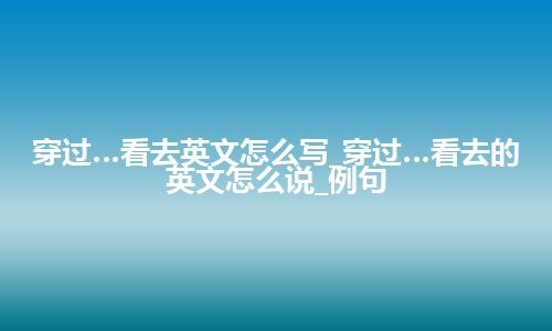 穿过…看去英文怎么写_穿过…看去的英文怎么说_例句