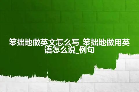 笨拙地做英文怎么写_笨拙地做用英语怎么说_例句