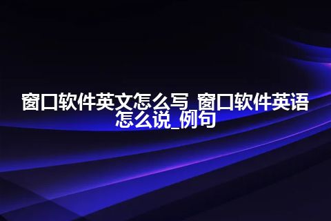 窗口软件英文怎么写_窗口软件英语怎么说_例句