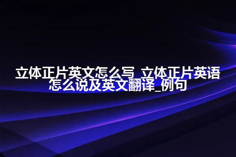 立体正片英文怎么写_立体正片英语怎么说及英文翻译_例句