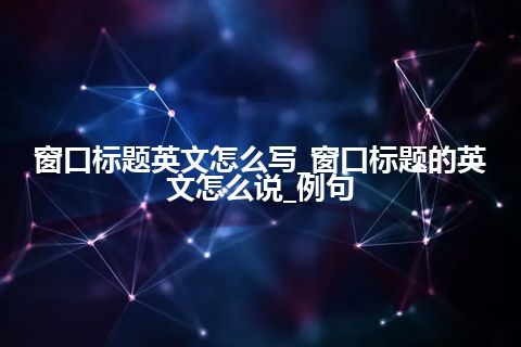 窗口标题英文怎么写_窗口标题的英文怎么说_例句