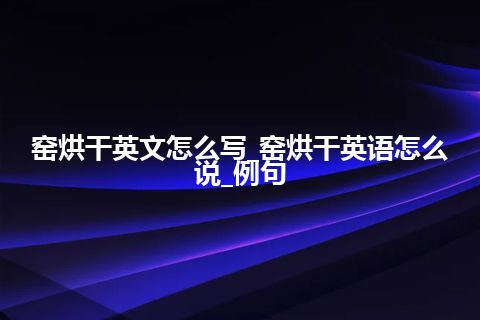 窑烘干英文怎么写_窑烘干英语怎么说_例句