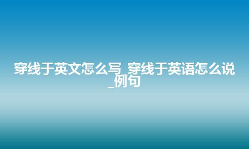 穿线于英文怎么写_穿线于英语怎么说_例句