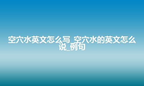 空穴水英文怎么写_空穴水的英文怎么说_例句