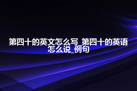 第四十的英文怎么写_第四十的英语怎么说_例句