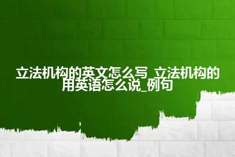 立法机构的英文怎么写_立法机构的用英语怎么说_例句