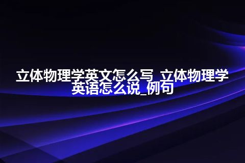 立体物理学英文怎么写_立体物理学英语怎么说_例句