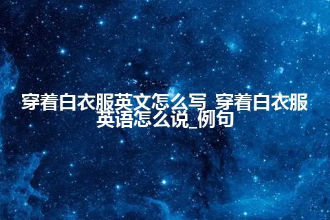 穿着白衣服英文怎么写_穿着白衣服英语怎么说_例句