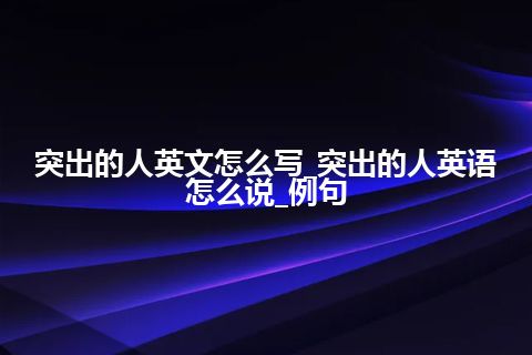 突出的人英文怎么写_突出的人英语怎么说_例句