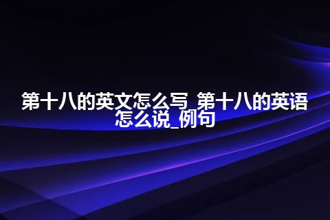 第十八的英文怎么写_第十八的英语怎么说_例句